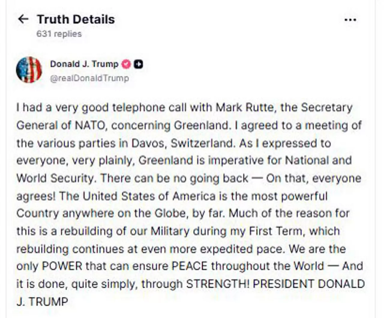 WASHINGTON, 20/01/2026.- El presidente de Estados Unidos, Donald Trump, ha anunciado que se verá en el Foro que se celebra en la ciudad suiza de Davos con el secretario general de la OTAN, Mark Rutte, para hablar de Groenlandia. En un mensaje en su red social, Truth Social, indica que ha tenido "una conversación telefónica muy interesante" con Rutte "sobre Groenlandia" y que ha acordado una reunión con él en Davos. "Tuve una conversación telefónica muy interesante con Mark Rutte, secretario general de la OTAN, sobre Groenlandia. Acordé una reunión de las distintas partes en Davos, Suiza", precisa el presidente estadounidense. En una segunda publicación en Truth Social, el líder republicano publica la captura de pantalla de un mensaje en el que Rutte le asegura que está comprometido a encontrar "una solución" sobre Groenlandia. EFE/ Truth Social  - SOLO USO EDITORIAL/SOLO DISPONIBLE PARA ILUSTRAR LA NOTICIA QUE ACOMPAÑA (CRÉDITO OBLIGATORIO) -
